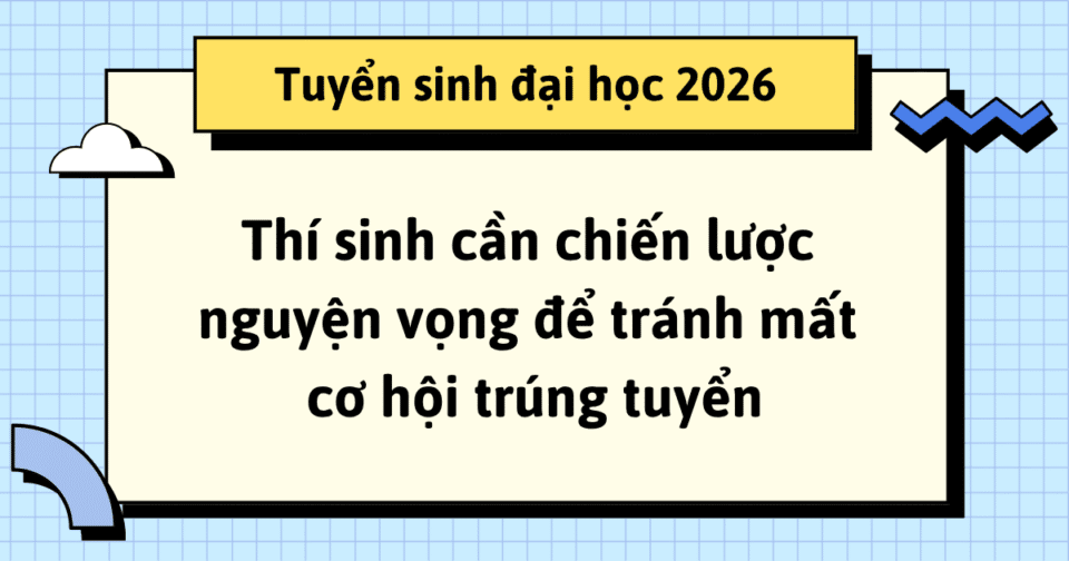 Tuyển sinh đại học 2026: Thí sinh cần chiến lược nguyện vọng để tránh mất cơ hội trúng tuyển