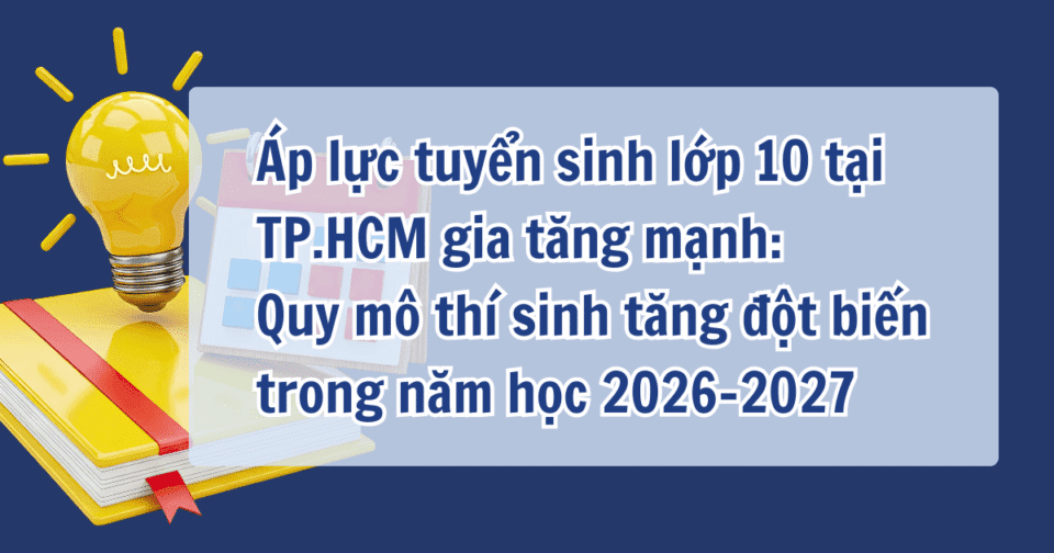 Áp lực tuyển sinh lớp 10 tại TP.HCM gia tăng mạnh: Quy mô thí sinh tăng đột biến trong năm học 2026–2027