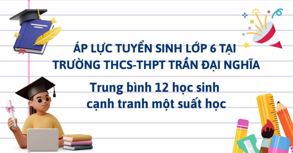 Áp lực tuyển sinh lớp 6 tại Trường THCS-THPT Trần Đại Nghĩa: Trung bình 12 học sinh cạnh tranh một suất học