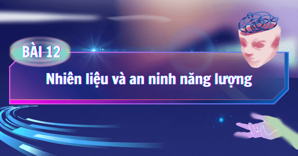 BÀI 12: Nhiên liệu và an ninh năng lượng