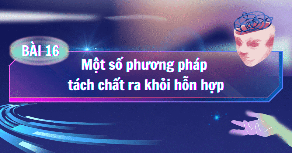BÀI 16: Một số phương pháp tách chất ra khỏi hỗn hợp