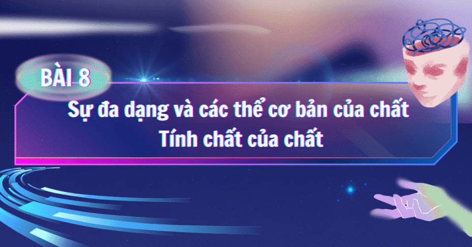 BÀI 8: Sự đa dạng và các thể cơ bản của chất. Tính chất của chất