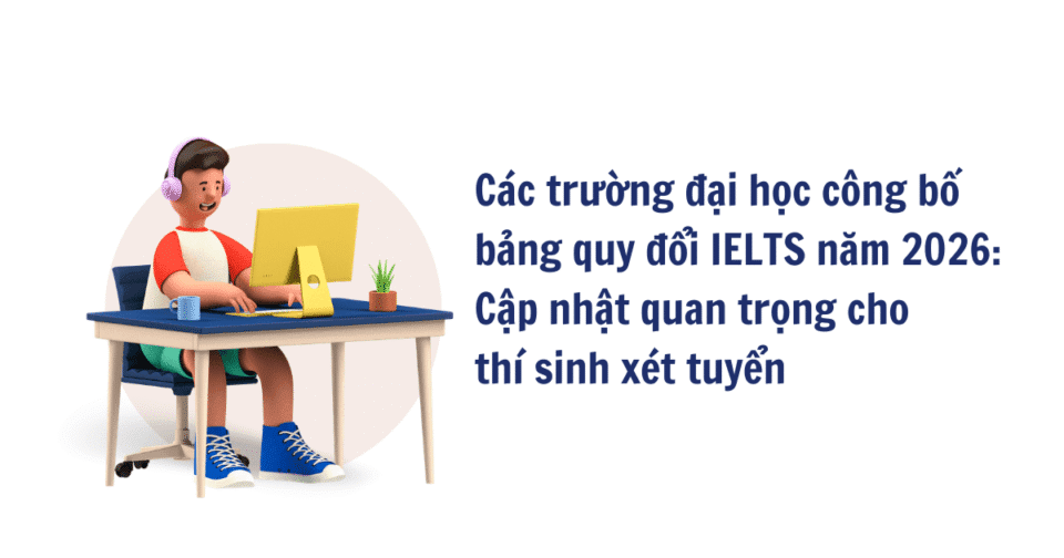 Các trường đại học công bố bảng quy đổi IELTS năm 2026: Cập nhật quan trọng cho thí sinh xét tuyển