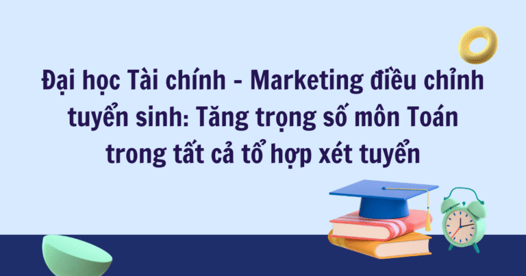 Đại học Tài chính – Marketing điều chỉnh tuyển sinh: Tăng trọng số môn Toán trong tất cả tổ hợp xét tuyển