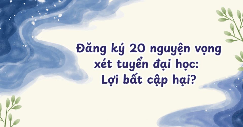 Đăng ký 20 nguyện vọng xét tuyển đại học: Lợi bất cập hại?