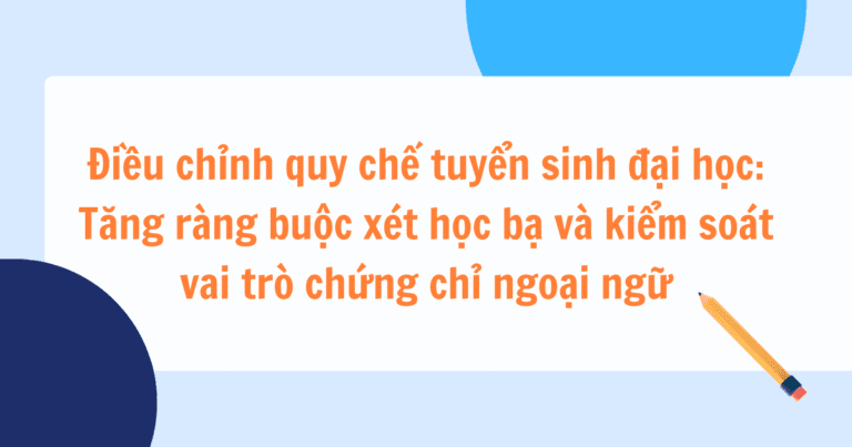 Điều chỉnh quy chế tuyển sinh đại học: Tăng ràng buộc xét học bạ và kiểm soát vai trò chứng chỉ ngoại ngữ