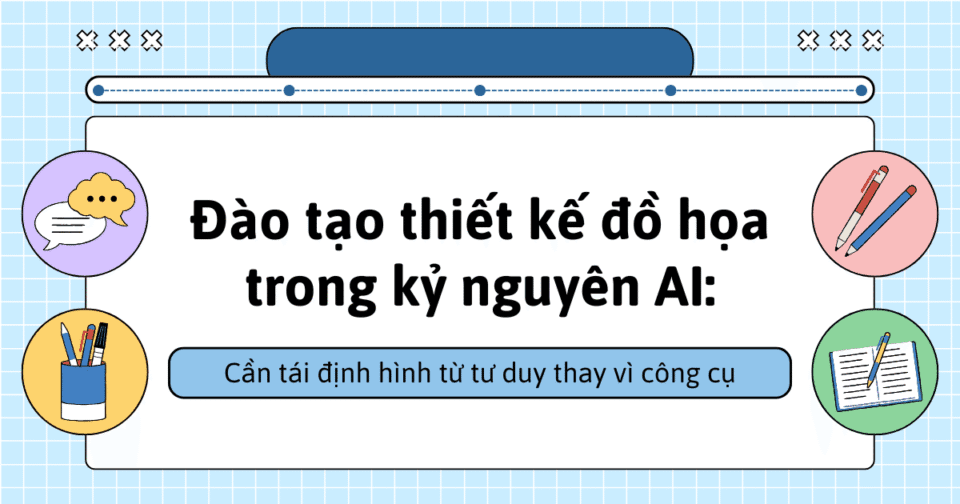 Đào tạo thiết kế đồ họa trong kỷ nguyên AI: Cần tái định hình từ tư duy thay vì công cụ