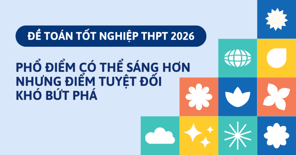 Đề Toán tốt nghiệp THPT 2026: Phổ điểm có thể sáng hơn nhưng điểm tuyệt đối khó bứt phá