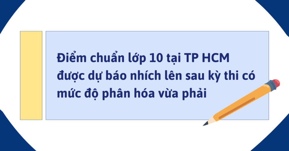 Điểm chuẩn lớp 10 tại TP HCM được dự báo nhích lên sau kỳ thi có mức độ phân hóa vừa phải