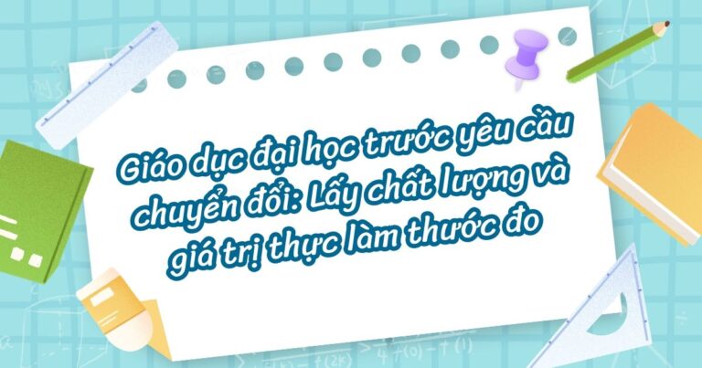 Giáo dục đại học trước yêu cầu chuyển đổi: Lấy chất lượng và giá trị thực làm thước đo