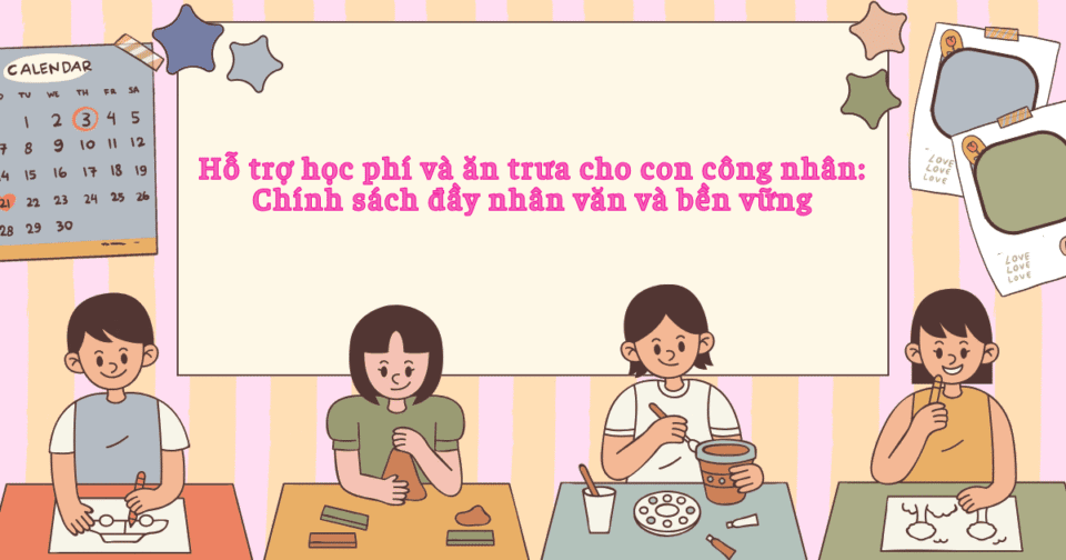 Hỗ trợ học phí và ăn trưa cho con công nhân: Chính sách đầy nhân văn và bền vững