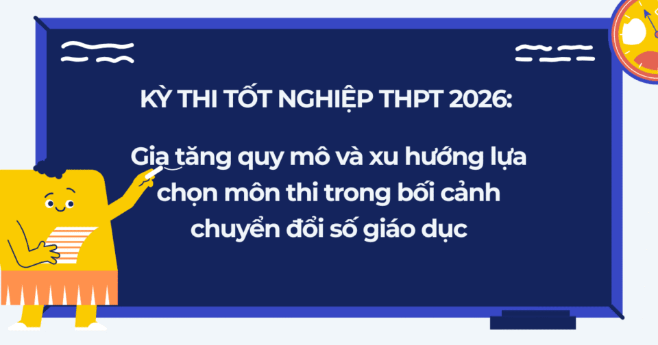 Kỳ thi tốt nghiệp THPT 2026: Gia tăng quy mô và xu hướng lựa chọn môn thi trong bối cảnh chuyển đổi số giáo dục