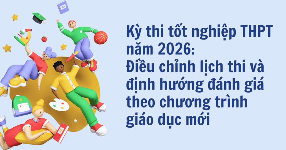 Kỳ thi tốt nghiệp THPT năm 2026: Điều chỉnh lịch thi và định hướng đánh giá theo chương trình giáo dục mới