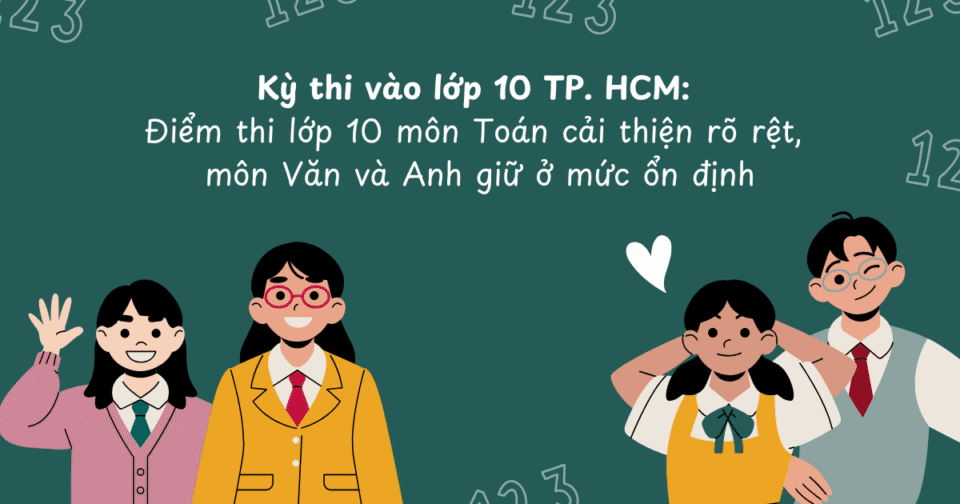 Kỳ thi vào lớp 10 TP. HCM: Điểm thi lớp 10 môn Toán cải thiện rõ rệt, môn Văn và Anh giữ ở mức ổn định