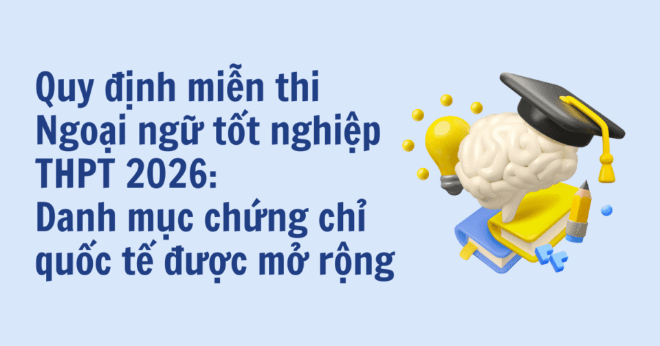 Quy định miễn thi Ngoại ngữ tốt nghiệp THPT 2026: Danh mục chứng chỉ quốc tế được mở rộng