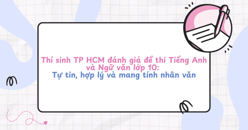 Thí sinh TP HCM đánh giá đề thi Tiếng Anh và Ngữ văn lớp 10: Tự tin, hợp lý và mang tính nhân văn