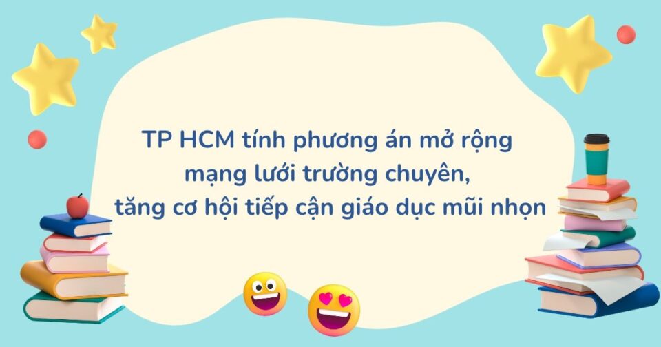 TP HCM tính phương án mở rộng mạng lưới trường chuyên, tăng cơ hội tiếp cận giáo dục mũi nhọn