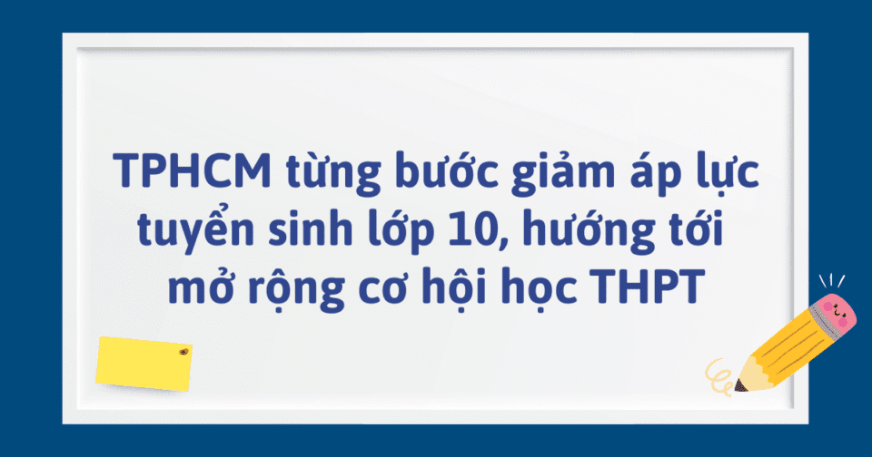 TPHCM từng bước giảm áp lực tuyển sinh lớp 10, hướng tới mở rộng cơ hội học THPT