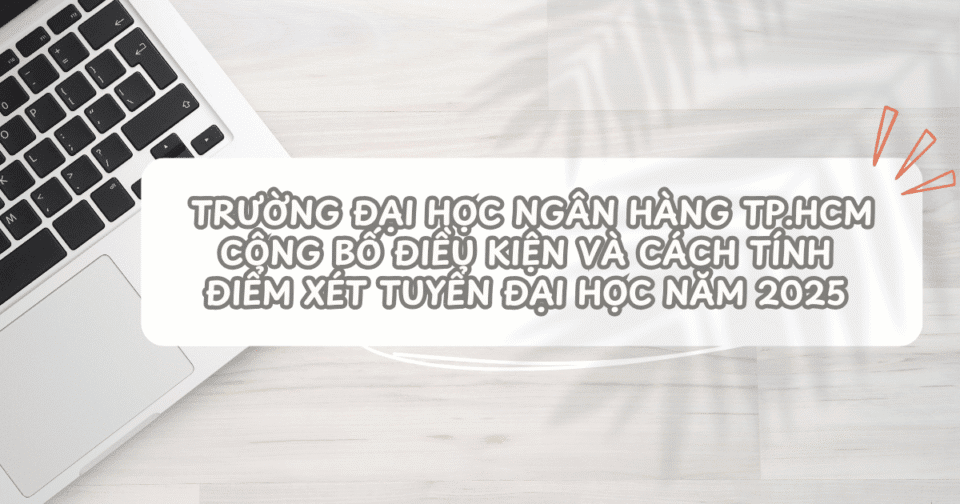Trường Đại học Ngân hàng TP.HCM công bố điều kiện và cách tính điểm xét tuyển đại học năm 2025